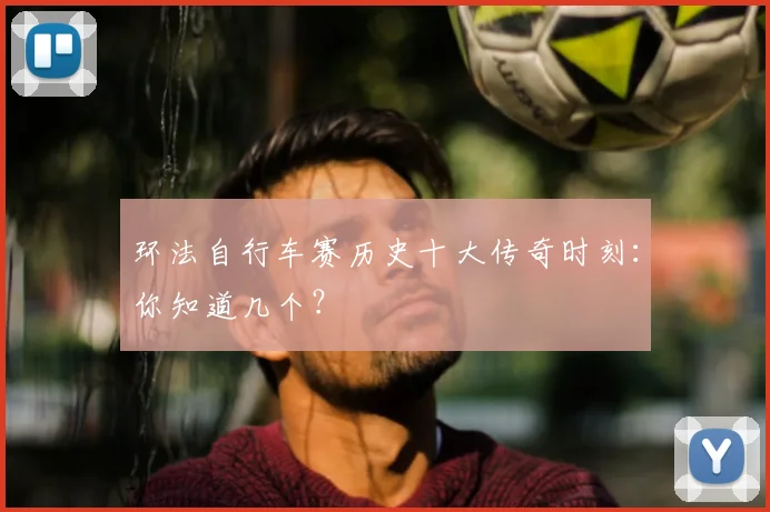 环法自行车赛历史十大传奇时刻：你知道几个？