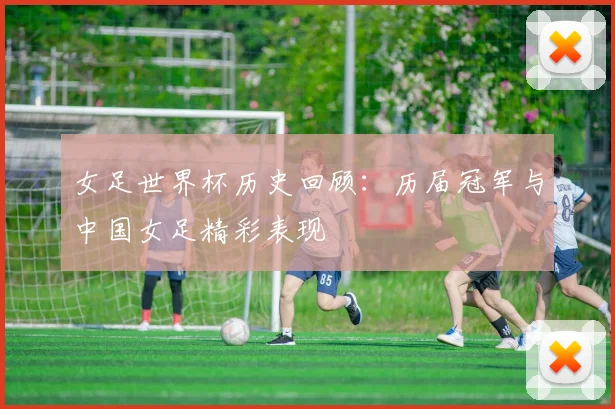 女足世界杯历史回顾：历届冠军与中国女足精彩表现