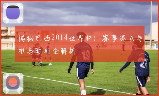 揭秘巴西2014世界杯：赛事亮点与难忘时刻全解析