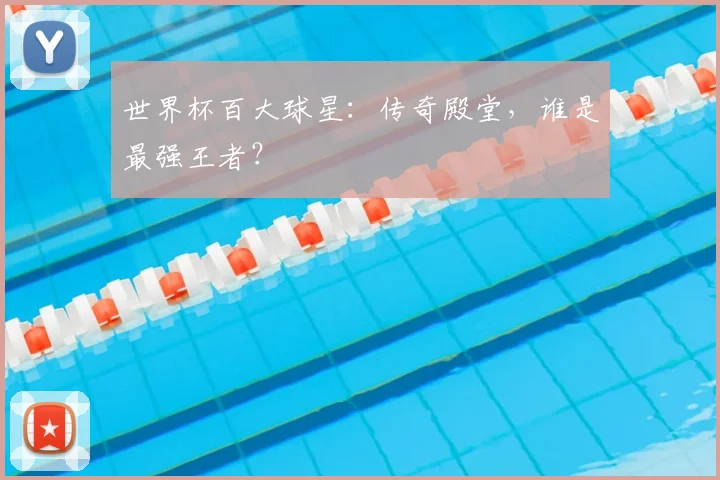 世界杯百大球星：传奇殿堂，谁是最强王者？