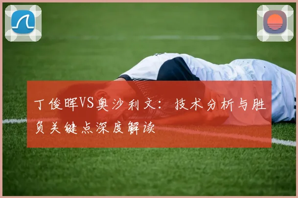 丁俊晖VS奥沙利文：技术分析与胜负关键点深度解读