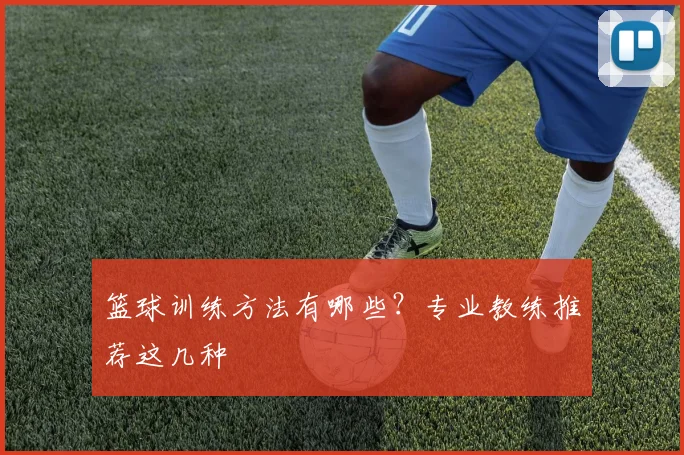 篮球训练方法有哪些？专业教练推荐这几种