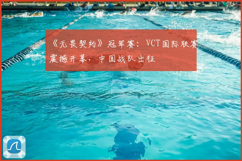 《无畏契约》冠军赛:VCT国际联赛震撼开幕,中国战队出征