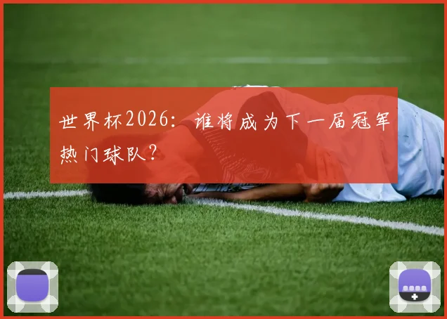 世界杯2026：谁将成为下一届冠军热门球队？