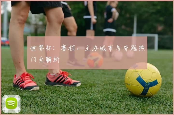 世界杯：赛程、主办城市与夺冠热门全解析