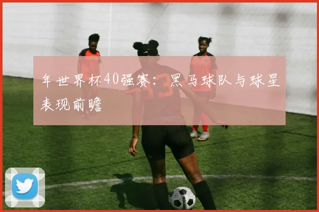 年世界杯40强赛：黑马球队与球星表现前瞻