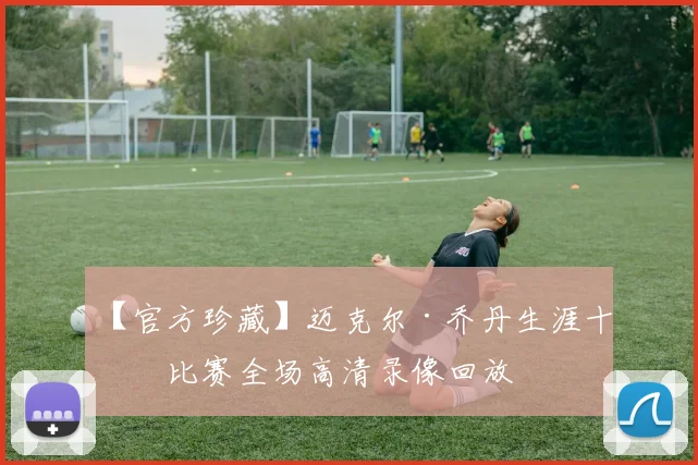 【官方珍藏】迈克尔·乔丹生涯十佳比赛全场高清录像回放