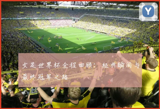 女足世界杯全程回顾：经典瞬间与最终冠军之路