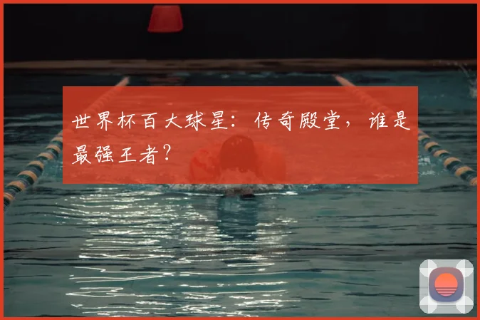 世界杯百大球星：传奇殿堂，谁是最强王者？