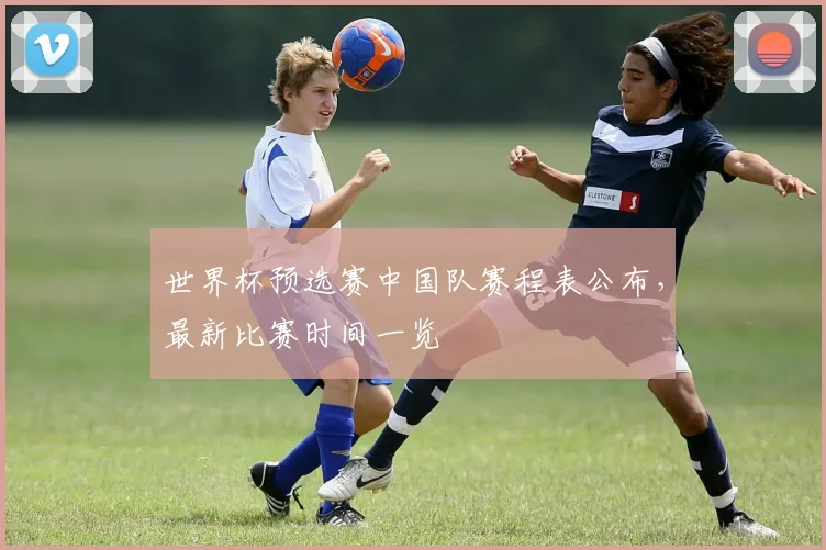 世界杯预选赛中国队赛程表公布，最新比赛时间一览