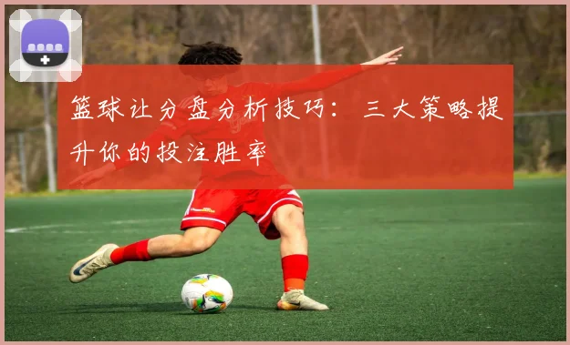 篮球让分盘分析技巧：三大策略提升你的投注胜率