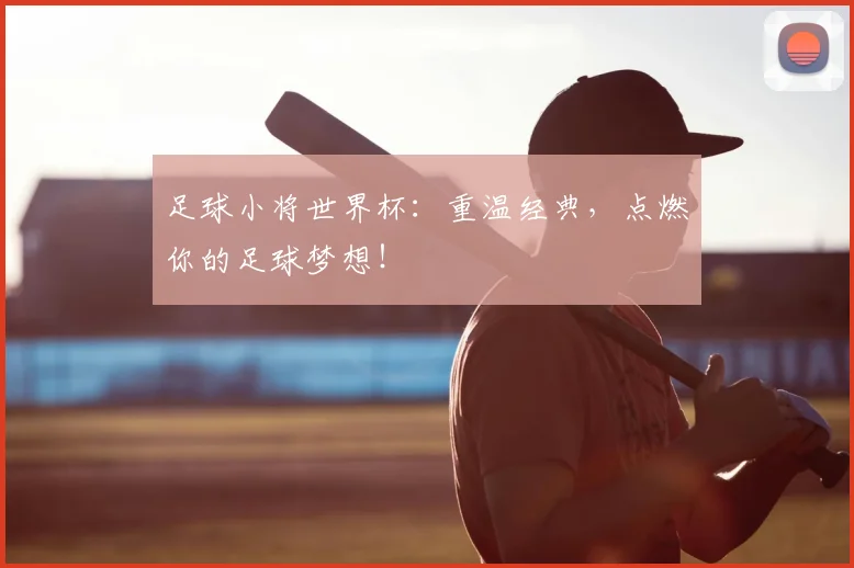 足球小将世界杯：重温经典，点燃你的足球梦想！