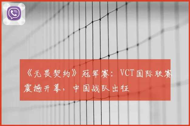 《无畏契约》冠军赛:VCT国际联赛震撼开幕,中国战队出征