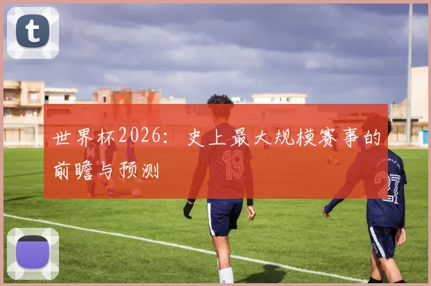 世界杯2026：史上最大规模赛事的前瞻与预测