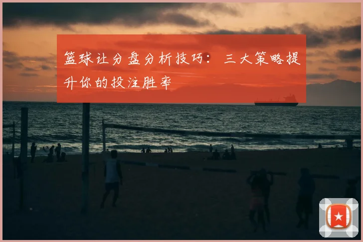 篮球让分盘分析技巧：三大策略提升你的投注胜率