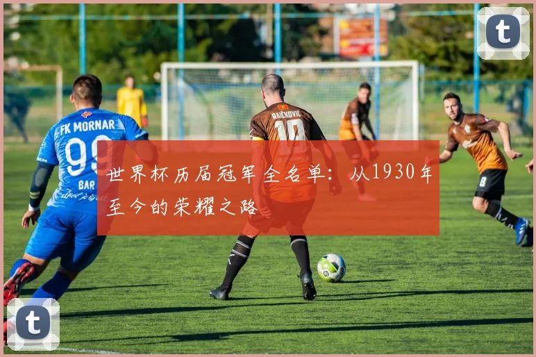 世界杯历届冠军全名单：从1930年至今的荣耀之路