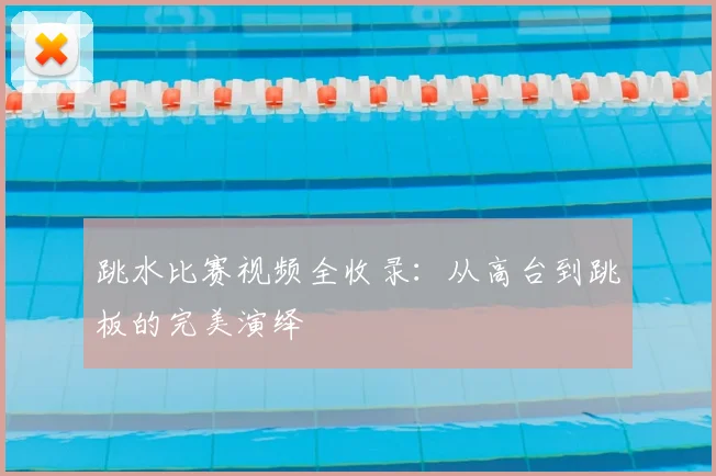 跳水比赛视频全收录：从高台到跳板的完美演绎